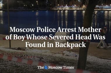 Moscow Police Arrest Mother of Boy Whose Severed Head Was Found in Backpack